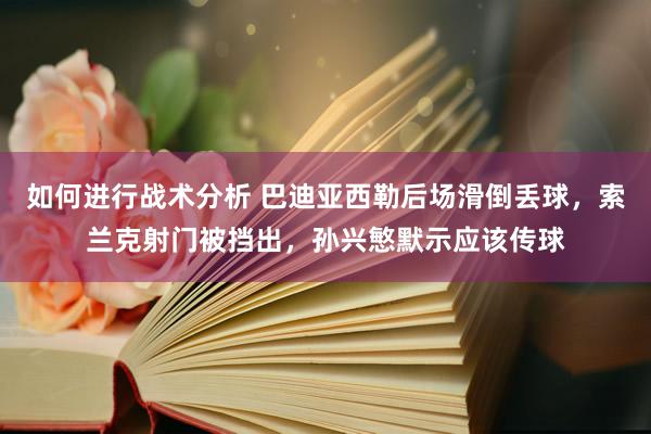 如何进行战术分析 巴迪亚西勒后场滑倒丢球，索兰克射门被挡出，孙兴慜默示应该传球