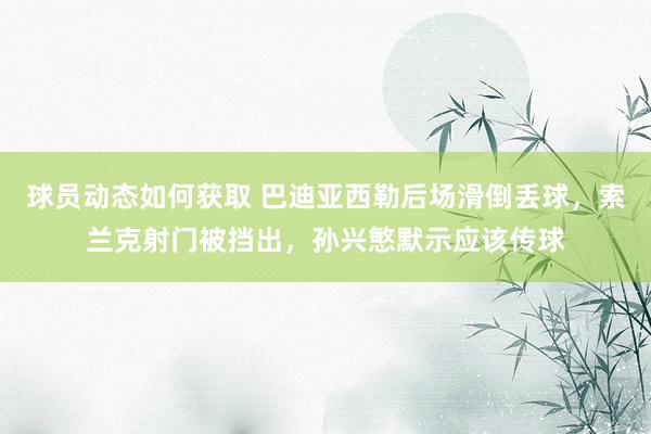 球员动态如何获取 巴迪亚西勒后场滑倒丢球，索兰克射门被挡出，孙兴慜默示应该传球