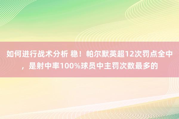 如何进行战术分析 稳！帕尔默英超12次罚点全中，是射中率100%球员中主罚次数最多的