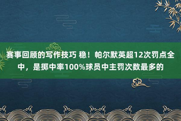 赛事回顾的写作技巧 稳！帕尔默英超12次罚点全中，是掷中率100%球员中主罚次数最多的