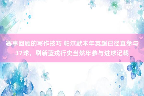 赛事回顾的写作技巧 帕尔默本年英超已径直参与37球，刷新蓝戎行史当然年参与进球记载