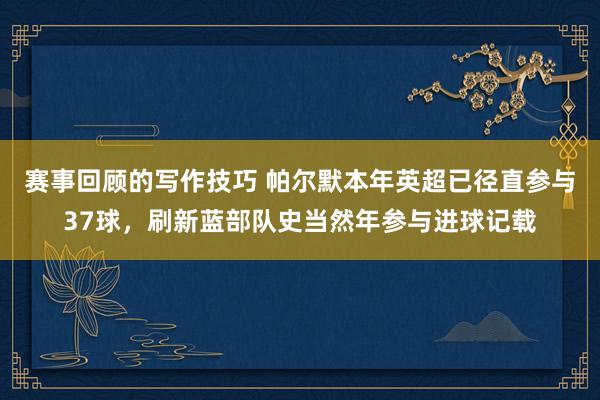 赛事回顾的写作技巧 帕尔默本年英超已径直参与37球，刷新蓝部队史当然年参与进球记载