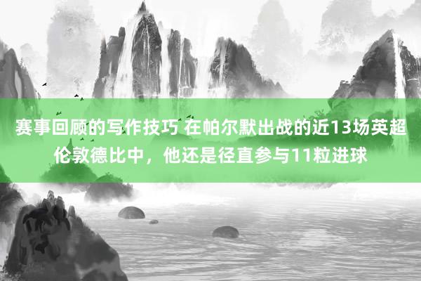 赛事回顾的写作技巧 在帕尔默出战的近13场英超伦敦德比中，他还是径直参与11粒进球