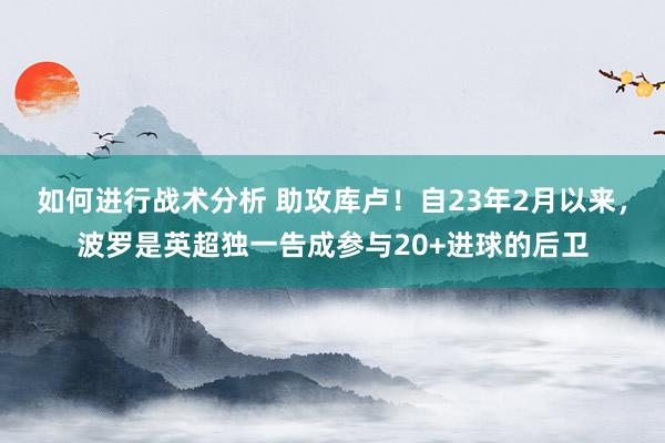 如何进行战术分析 助攻库卢！自23年2月以来，波罗是英超独一告成参与20+进球的后卫