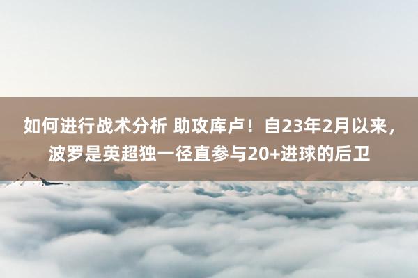 如何进行战术分析 助攻库卢！自23年2月以来，波罗是英超独一径直参与20+进球的后卫