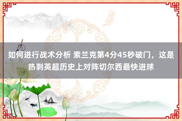 如何进行战术分析 索兰克第4分45秒破门，这是热刺英超历史上对阵切尔西最快进球