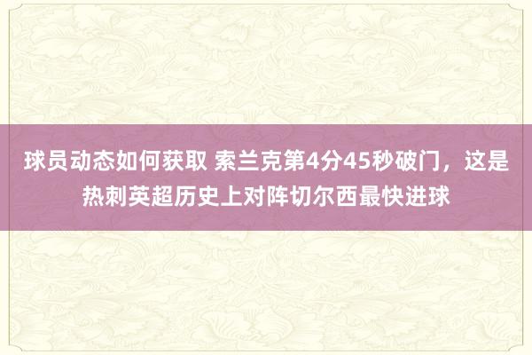 球员动态如何获取 索兰克第4分45秒破门，这是热刺英超历史上对阵切尔西最快进球