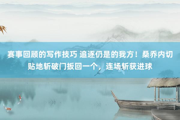 赛事回顾的写作技巧 追逐仍是的我方！桑乔内切贴地斩破门扳回一个，连场斩获进球