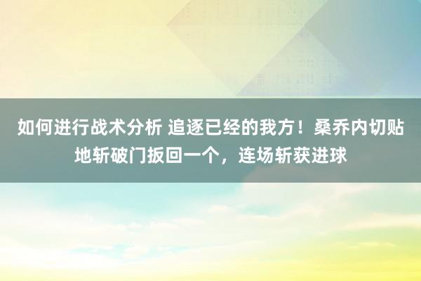 如何进行战术分析 追逐已经的我方！桑乔内切贴地斩破门扳回一个，连场斩获进球