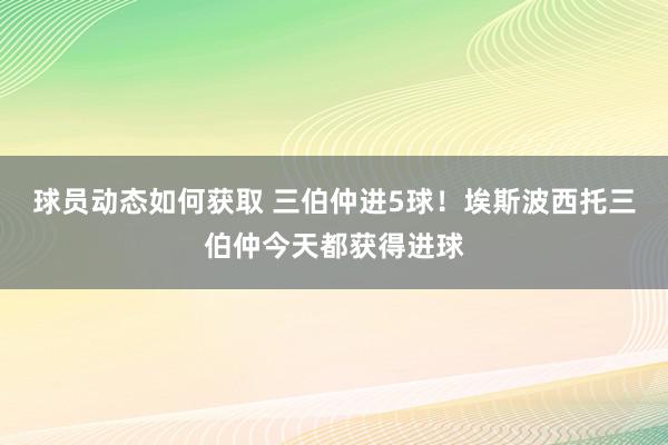 球员动态如何获取 三伯仲进5球！埃斯波西托三伯仲今天都获得进球