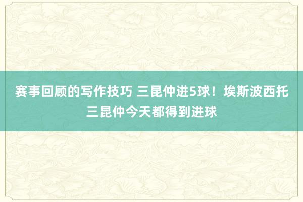 赛事回顾的写作技巧 三昆仲进5球！埃斯波西托三昆仲今天都得到进球