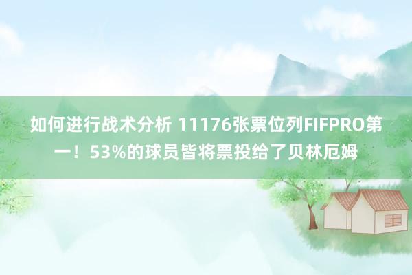 如何进行战术分析 11176张票位列FIFPRO第一！53%的球员皆将票投给了贝林厄姆