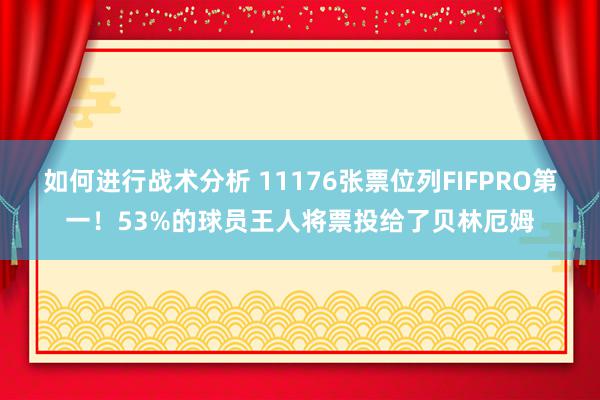 如何进行战术分析 11176张票位列FIFPRO第一！53%的球员王人将票投给了贝林厄姆