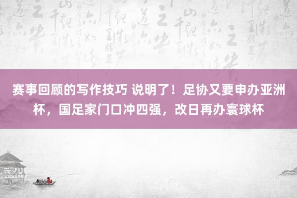 赛事回顾的写作技巧 说明了！足协又要申办亚洲杯，国足家门口冲四强，改日再办寰球杯