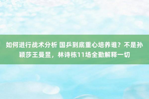 如何进行战术分析 国乒到底重心培养谁？不是孙颖莎王曼昱，林诗栋11场全勤解释一切