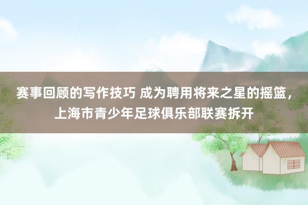 赛事回顾的写作技巧 成为聘用将来之星的摇篮，上海市青少年足球俱乐部联赛拆开