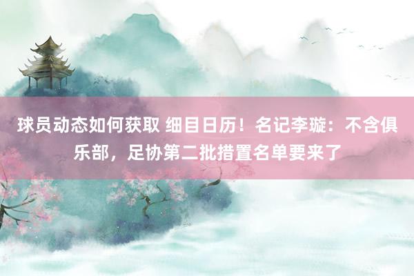 球员动态如何获取 细目日历！名记李璇：不含俱乐部，足协第二批措置名单要来了