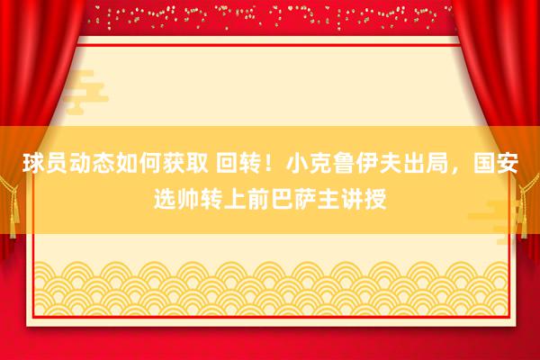 球员动态如何获取 回转！小克鲁伊夫出局，国安选帅转上前巴萨主讲授