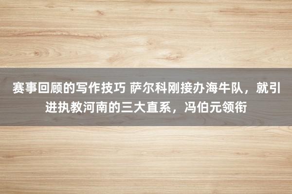 赛事回顾的写作技巧 萨尔科刚接办海牛队，就引进执教河南的三大直系，冯伯元领衔