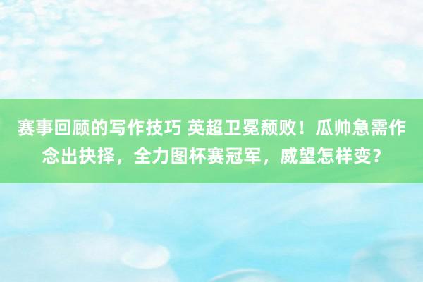 赛事回顾的写作技巧 英超卫冕颓败！瓜帅急需作念出抉择，全力图杯赛冠军，威望怎样变？