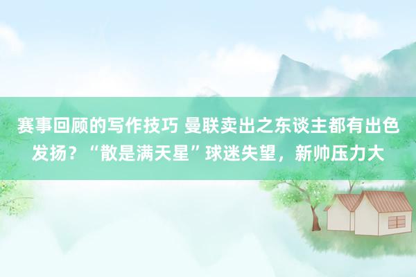 赛事回顾的写作技巧 曼联卖出之东谈主都有出色发扬？“散是满天星”球迷失望，新帅压力大