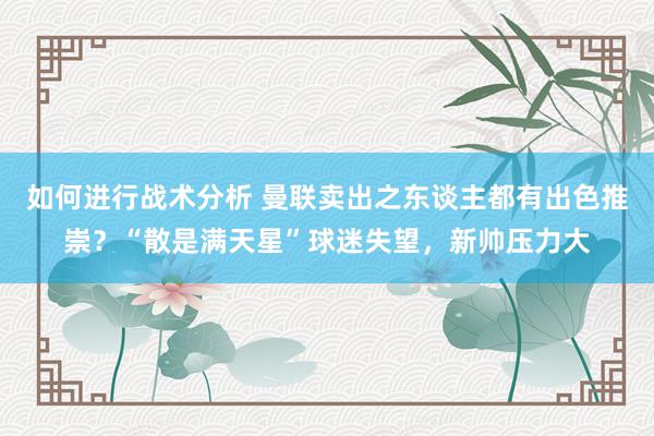 如何进行战术分析 曼联卖出之东谈主都有出色推崇？“散是满天星”球迷失望，新帅压力大