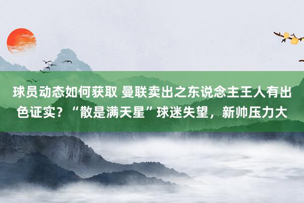 球员动态如何获取 曼联卖出之东说念主王人有出色证实？“散是满天星”球迷失望，新帅压力大