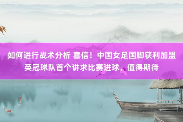 如何进行战术分析 喜信！中国女足国脚获利加盟英冠球队首个讲求比赛进球，值得期待