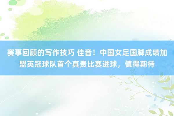 赛事回顾的写作技巧 佳音！中国女足国脚成绩加盟英冠球队首个真贵比赛进球，值得期待